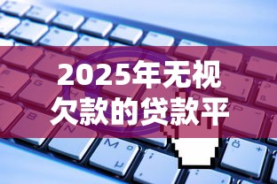 2025年无视欠款的贷款平台叫什么，试试这五个无视一切是人就下款平台