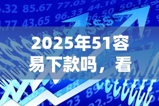 2025年51容易下款吗,看看这五个借款平台贷款好通过 2025年51容易下款吗,看看这五个借款平台贷款好通过