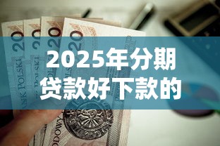 2025年分期贷款好下款的口子？看看这五个失信人可以借钱的平台
