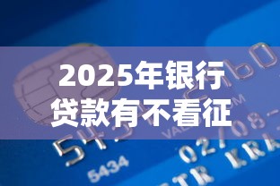 2025年银行贷款有不看征信的：整理5个借钱平台排名不分先后