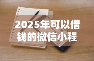2025年可以借钱的微信小程序贷款：整合5个正规大额贷款平台