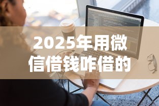 2025年用微信借钱咋借的：整合5个好用的网贷平台
