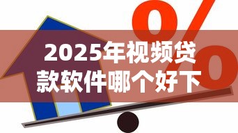 2025年视频贷款软件哪个好下款：公布5个借款平台不看负债容易借钱
