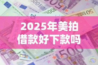 2025年美拍借款好下款吗，整理5个逾期了还能在平台贷款
