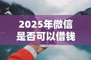 2025年微信是否可以借钱给别人？梳理5个网上贷款平台好