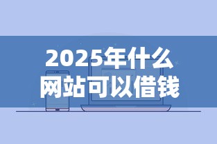 2025年什么网站可以借钱提现到微信：公布五个如何投诉贷款平台