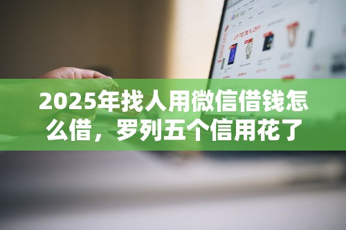 2025年找人用微信借钱怎么借，罗列五个信用花了平台能借到钱
