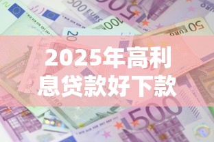 2025年高利息贷款好下款吗，推荐五个网贷平台借钱容易又安全
