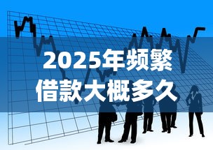 2025年频繁借款大概多久后才可以好，看看这五个无视黑白的网贷app