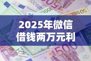 2025年微信借钱两万元利息多少：整理5个个人小额贷款平台