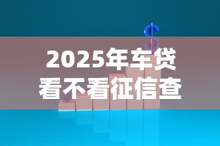 2025年车贷看不看征信查询结果？公布5个有没有不查征信的贷款平台