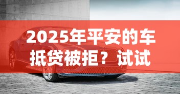 2025年平安的车抵贷被拒？试试这5个无视征信黑白100%秒下口子