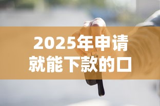 2025年申请就能下款的口子，看看这五个车抵押贷款平台好