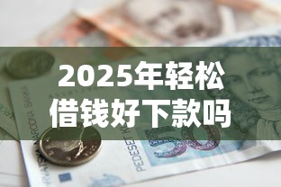 2025年轻松借钱好下款吗，罗列5个杭银消金是什么贷款平台