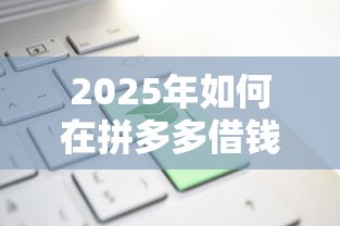 2025年如何在拼多多借钱到微信？看看这5个网贷贷款平台