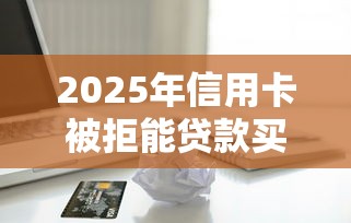 2025年信用卡被拒能贷款买房吗？梳理五个比较好的小额贷款口子