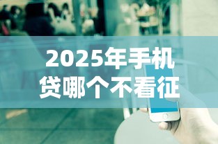 2025年手机贷哪个不看征信:公布5个网贷平台都 2025年手机贷哪个不看征信:公布5个网贷平台都