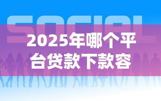 2025年哪个平台贷款下款容易？整合五个好下款的贷款平台