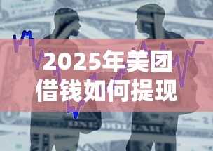 2025年美团借钱如何提现微信支付，罗列五个贷款推广平台