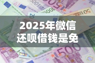 2025年微信还呗借钱是免费吗，公布五个借钱平台利息低