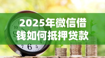 2025年微信借钱如何抵押贷款：梳理5个借款平台不看征信不看负债
