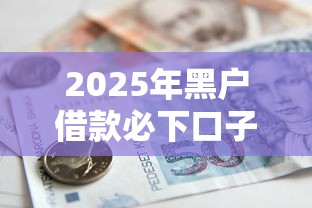 2025年黑户借款必下口子小额贷款吗？推荐5个黑户高炮口子下款的2025
