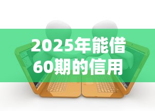 2025年能借60期的信用贷：看看这五个714无视逾期秒下的平台