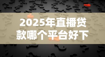 2025年直播贷款哪个平台好下款？公布五个贷款咨询平台