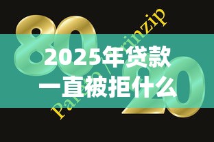 2025年贷款一直被拒什么原因？整理五个网贷大口子轻松借app