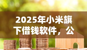2025年小米旗下借钱软件，公布5个不查流水的小额度贷款软件