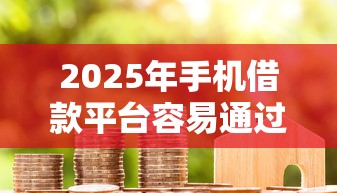 2025年手机借款平台容易通过审核吗：分享五个15天的口子