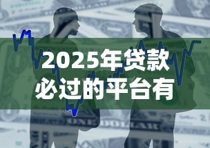 2025年贷款必过的平台有哪些：整合5个最容易通过的网贷平台