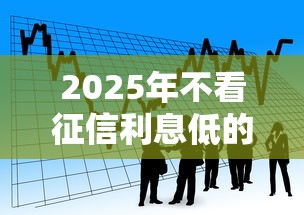2025年不看征信利息低的贷款：看看这5个网贷秒拒能下款的口子