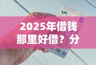 2025年借钱那里好借？分享5个薪朋友一样的预支口子