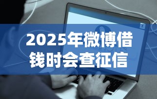 2025年微博借钱时会查征信的，罗列五个现在平台好借钱