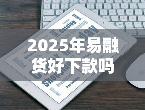 2025年易融货好下款吗？梳理5个2025互联网正规持牌贷款平台