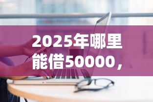2025年哪里能借50000，试试这五个怎么举报网贷平台