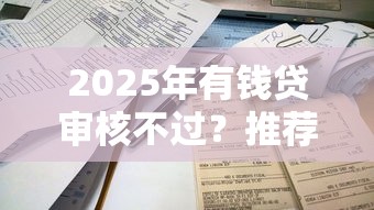 2025年有钱贷审核不过？推荐5个借钱平台不看征信容易通过