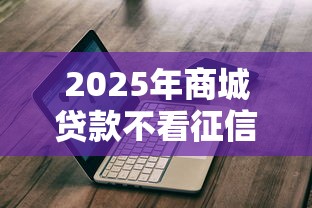 2025年商城贷款不看征信吗：推荐5个纯线上贷款平台