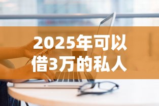 2025年可以借3万的私人？试试这5个网上小额贷款平台好