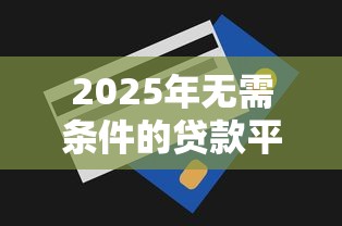 2025年无需条件的贷款平台？梳理5个无视一切下款的平台