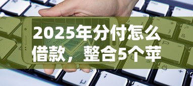 2025年分付怎么借款，整合5个苹果贷款平台