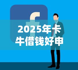 2025年卡牛借钱好申请吗：公布五个现在什么网贷平台最容易通过