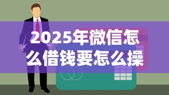 2025年微信怎么借钱要怎么操作？梳理五个互联网贷款平台
