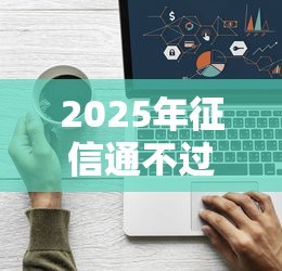 2025年征信通不过怎么查，看看这五个征信不好,现在正规平台好下款