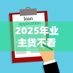 2025年业主贷不看征信？试试这5个平台借钱易通过不看征信