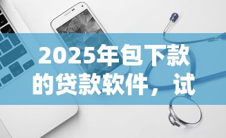 2025年包下款的贷款软件,试试这五个黑口子秒下款2025 2025年包下款的贷款软件,试试这五个黑口子秒下款2025