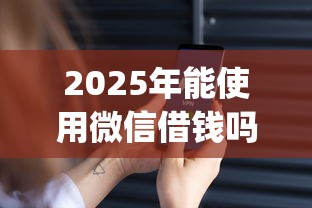 2025年能使用微信借钱吗安全吗:试试这5个轻松贷10万的app 2025年能使用微信借钱吗安全吗:试试这5个轻松贷10万的app