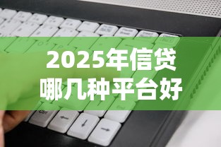 2025年信贷哪几种平台好下款快?罗列5个好下款的软件 2025年信贷哪几种平台好下款快?罗列5个好下款的软件