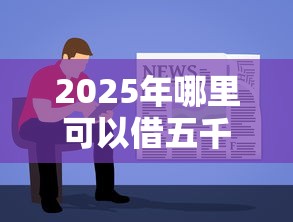 2025年哪里可以借五千块钱?梳理5个借钱软件不看征信的容易下款的 2025年哪里可以借五千块钱?梳理5个借钱软件不看征信的容易下款的